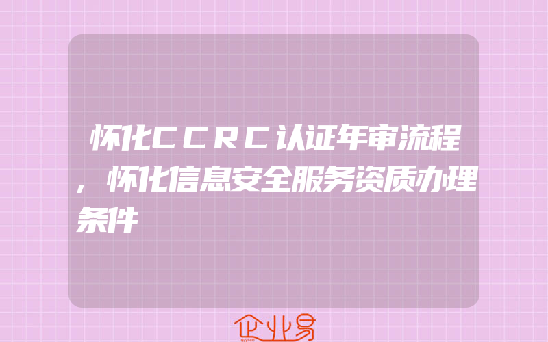 怀化CCRC认证年审流程,怀化信息安全服务资质办理条件