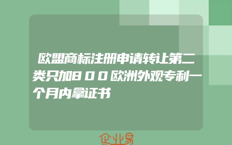 欧盟商标注册申请转让第二类只加800欧洲外观专利一个月内拿证书