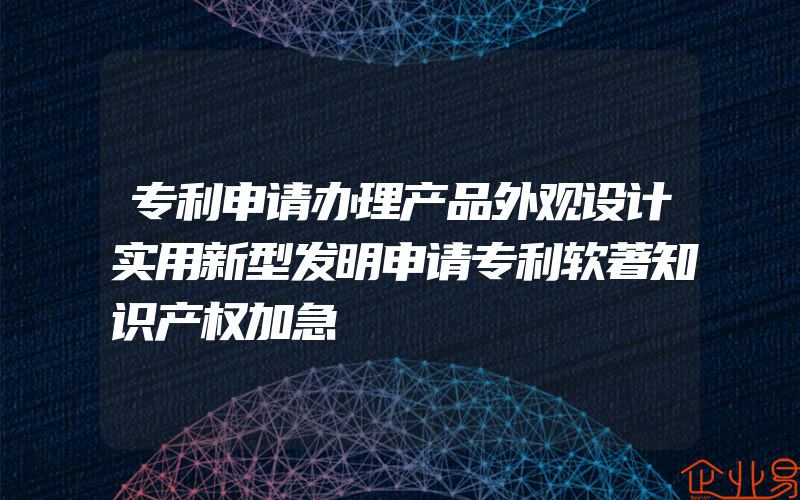 专利申请办理产品外观设计实用新型发明申请专利软著知识产权加急