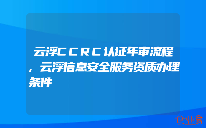 云浮CCRC认证年审流程,云浮信息安全服务资质办理条件