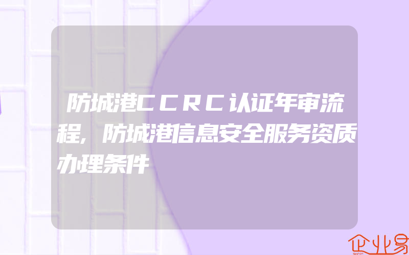 防城港CCRC认证年审流程,防城港信息安全服务资质办理条件