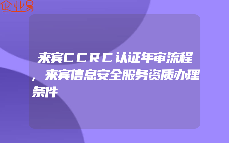来宾CCRC认证年审流程,来宾信息安全服务资质办理条件