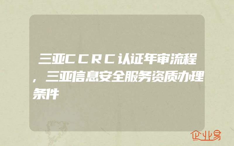 三亚CCRC认证年审流程,三亚信息安全服务资质办理条件