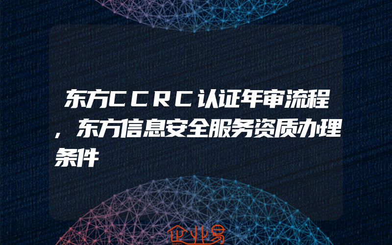 东方CCRC认证年审流程,东方信息安全服务资质办理条件