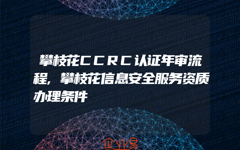 攀枝花CCRC认证年审流程,攀枝花信息安全服务资质办理条件