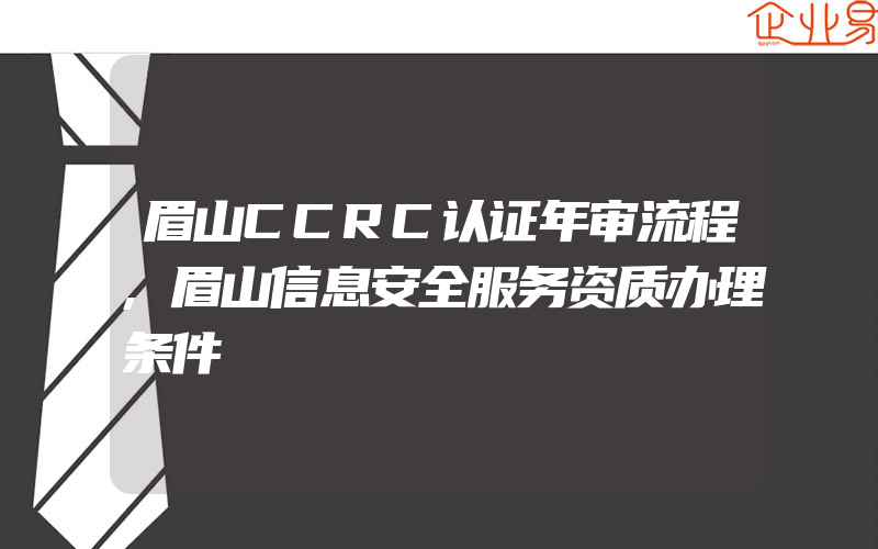 眉山CCRC认证年审流程,眉山信息安全服务资质办理条件