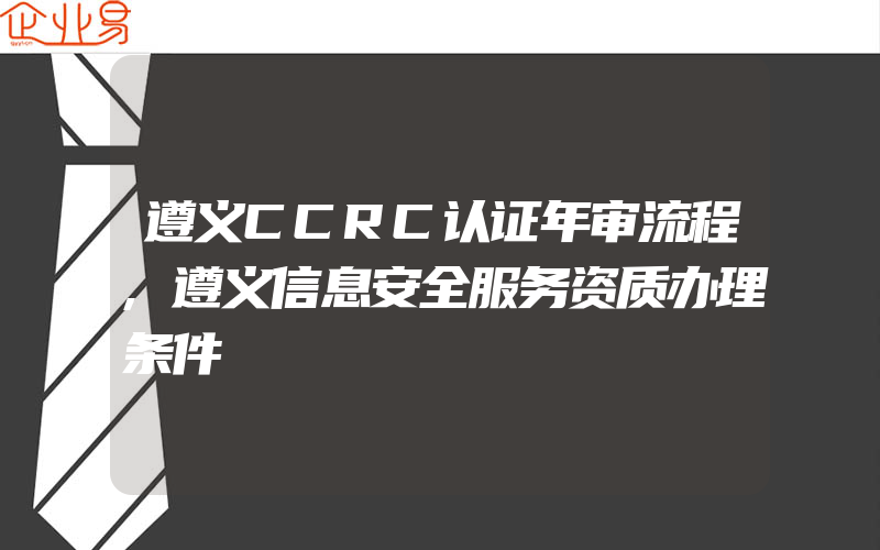 遵义CCRC认证年审流程,遵义信息安全服务资质办理条件