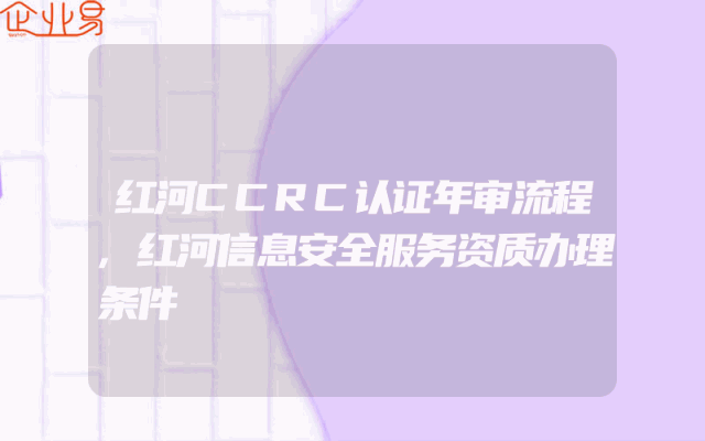 红河CCRC认证年审流程,红河信息安全服务资质办理条件