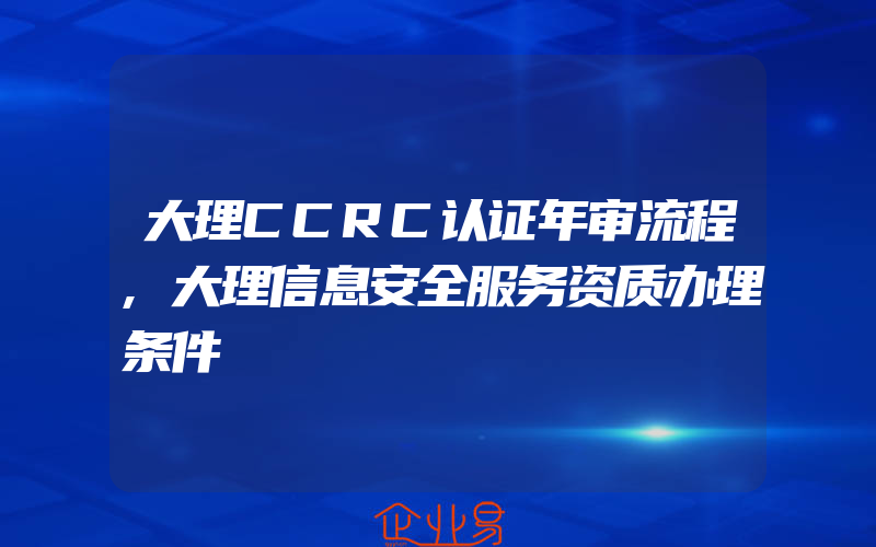 大理CCRC认证年审流程,大理信息安全服务资质办理条件