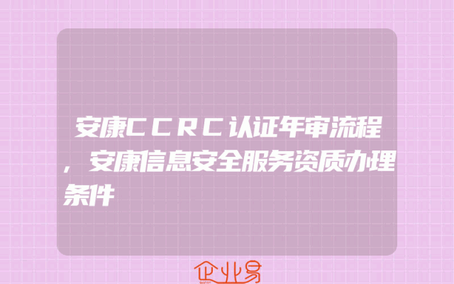 安康CCRC认证年审流程,安康信息安全服务资质办理条件