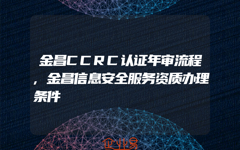 金昌CCRC认证年审流程,金昌信息安全服务资质办理条件