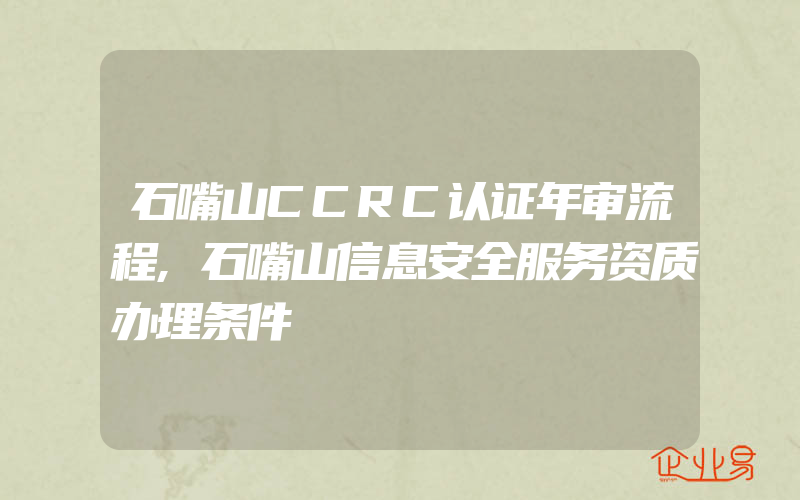 石嘴山CCRC认证年审流程,石嘴山信息安全服务资质办理条件