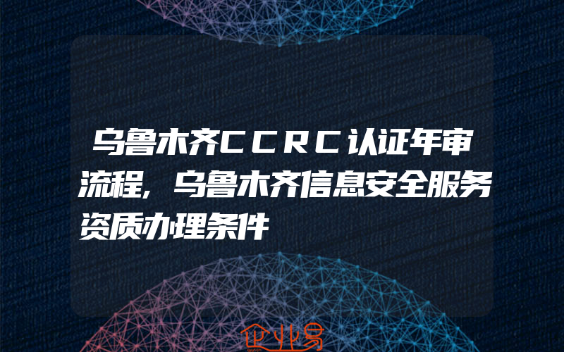 乌鲁木齐CCRC认证年审流程,乌鲁木齐信息安全服务资质办理条件