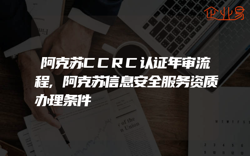 阿克苏CCRC认证年审流程,阿克苏信息安全服务资质办理条件