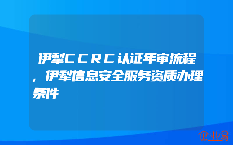 伊犁CCRC认证年审流程,伊犁信息安全服务资质办理条件