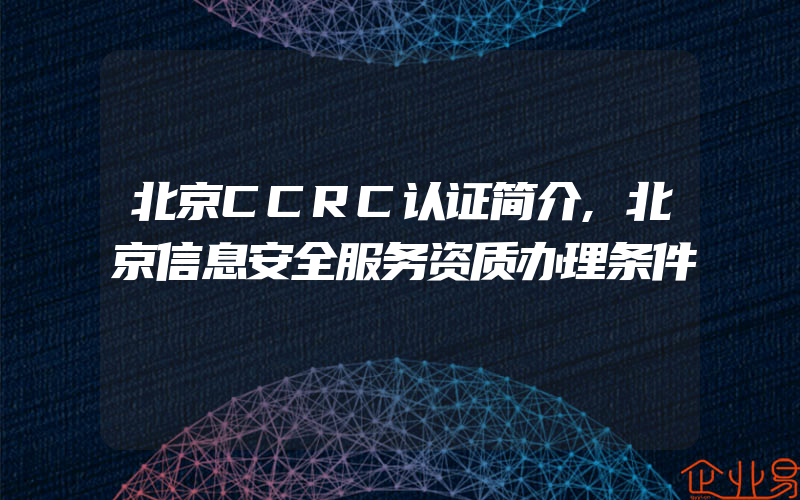 北京CCRC认证简介,北京信息安全服务资质办理条件