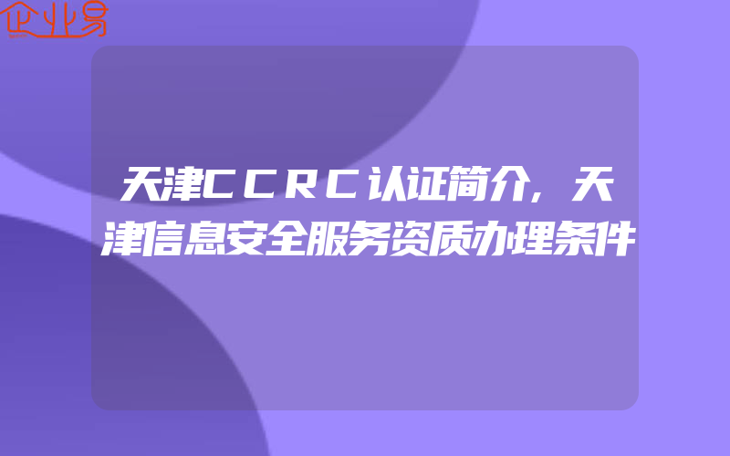 天津CCRC认证简介,天津信息安全服务资质办理条件