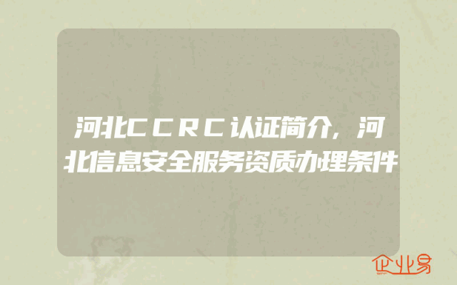 河北CCRC认证简介,河北信息安全服务资质办理条件