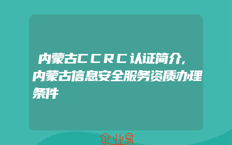 内蒙古CCRC认证简介,内蒙古信息安全服务资质办理条件