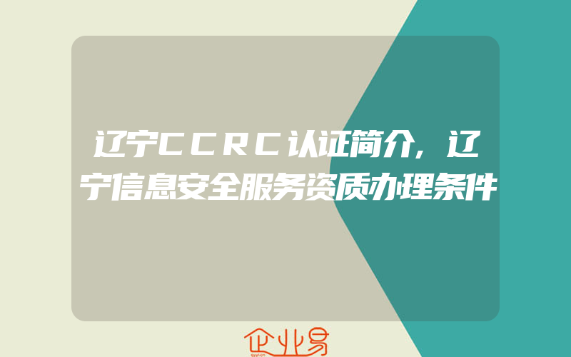 辽宁CCRC认证简介,辽宁信息安全服务资质办理条件