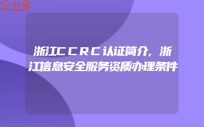 浙江CCRC认证简介,浙江信息安全服务资质办理条件