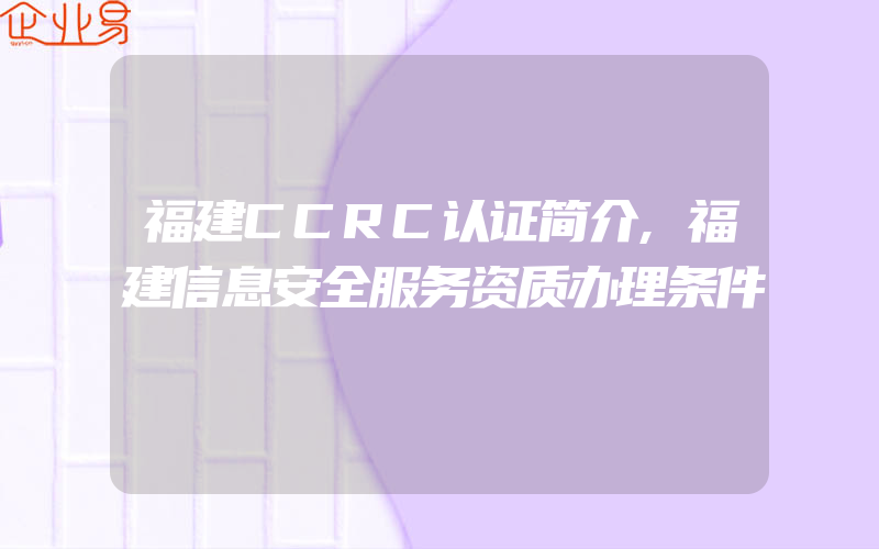 福建CCRC认证简介,福建信息安全服务资质办理条件