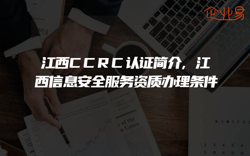 江西CCRC认证简介,江西信息安全服务资质办理条件