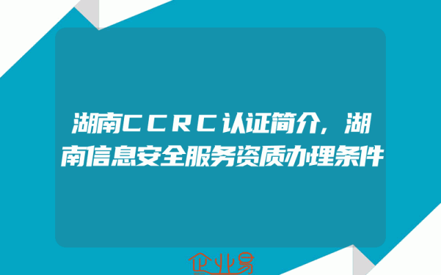 湖南CCRC认证简介,湖南信息安全服务资质办理条件