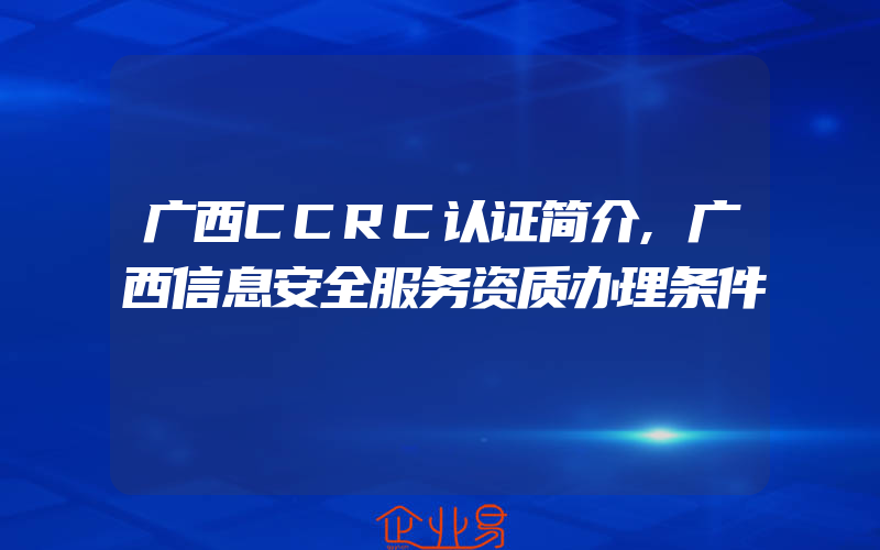 广西CCRC认证简介,广西信息安全服务资质办理条件