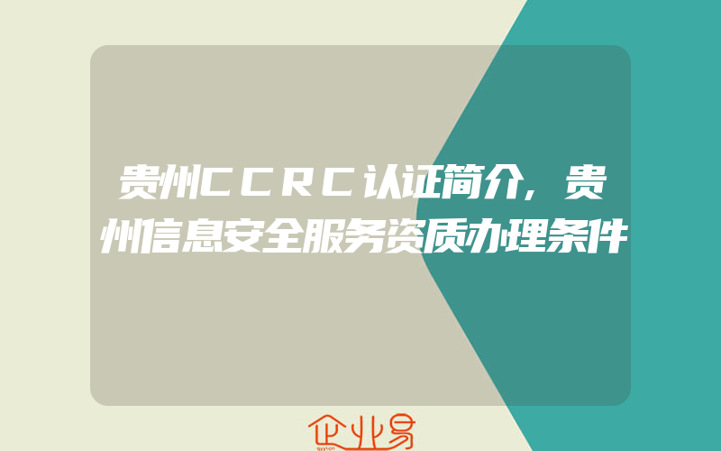 贵州CCRC认证简介,贵州信息安全服务资质办理条件