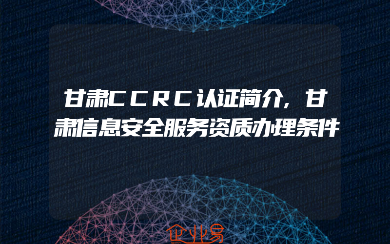 甘肃CCRC认证简介,甘肃信息安全服务资质办理条件