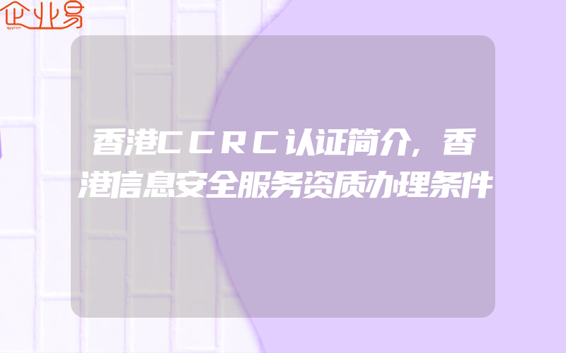 香港CCRC认证简介,香港信息安全服务资质办理条件