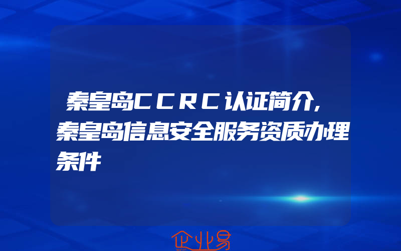 秦皇岛CCRC认证简介,秦皇岛信息安全服务资质办理条件