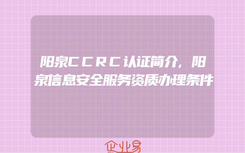 阳泉CCRC认证简介,阳泉信息安全服务资质办理条件