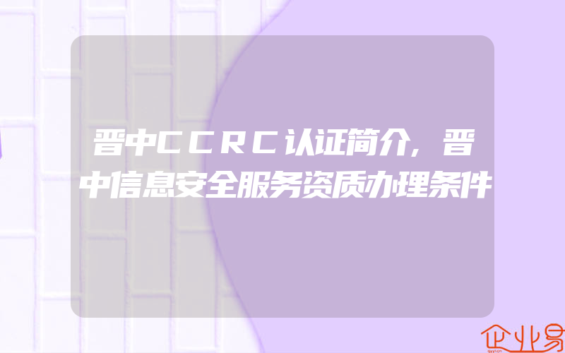 晋中CCRC认证简介,晋中信息安全服务资质办理条件