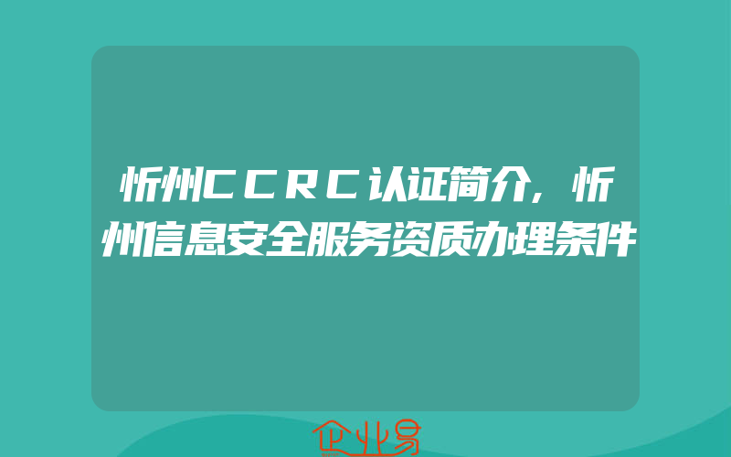 忻州CCRC认证简介,忻州信息安全服务资质办理条件