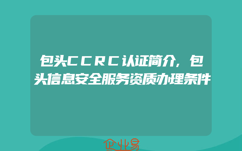 包头CCRC认证简介,包头信息安全服务资质办理条件