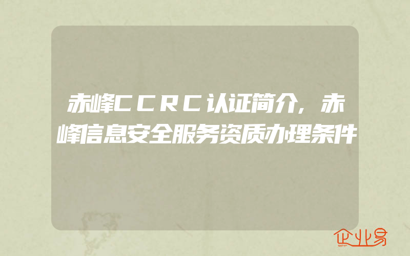 赤峰CCRC认证简介,赤峰信息安全服务资质办理条件