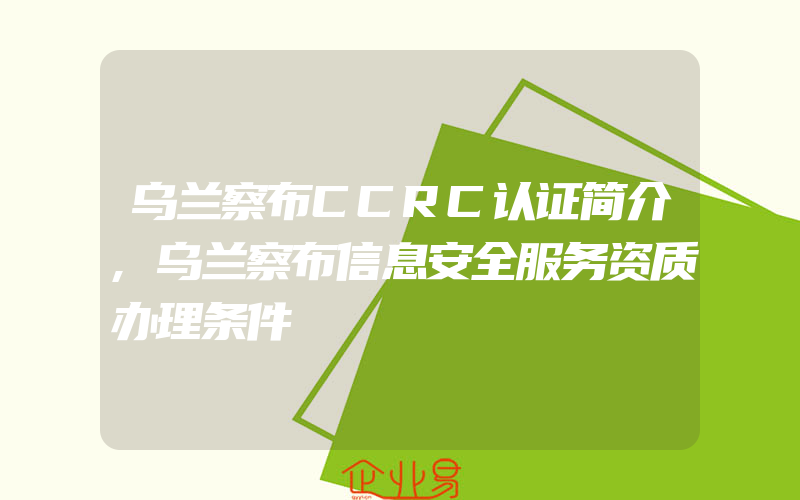 乌兰察布CCRC认证简介,乌兰察布信息安全服务资质办理条件