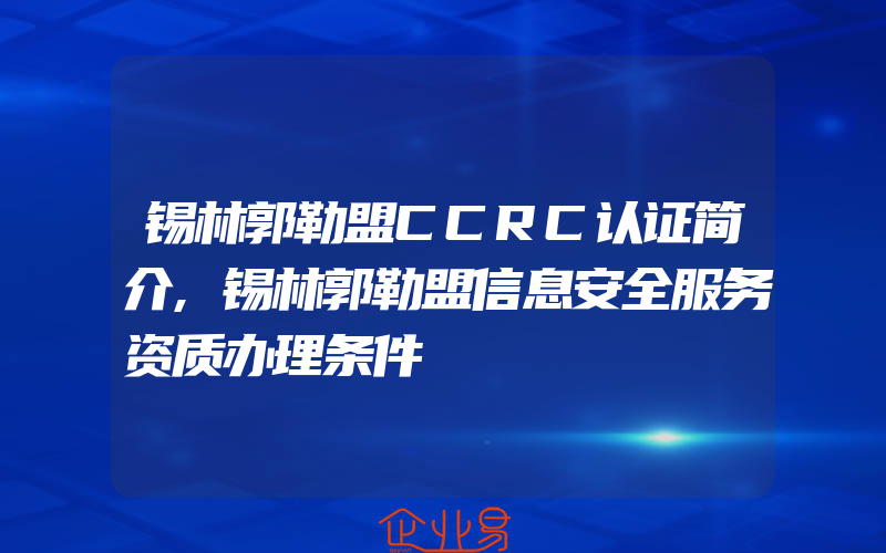 锡林郭勒盟CCRC认证简介,锡林郭勒盟信息安全服务资质办理条件