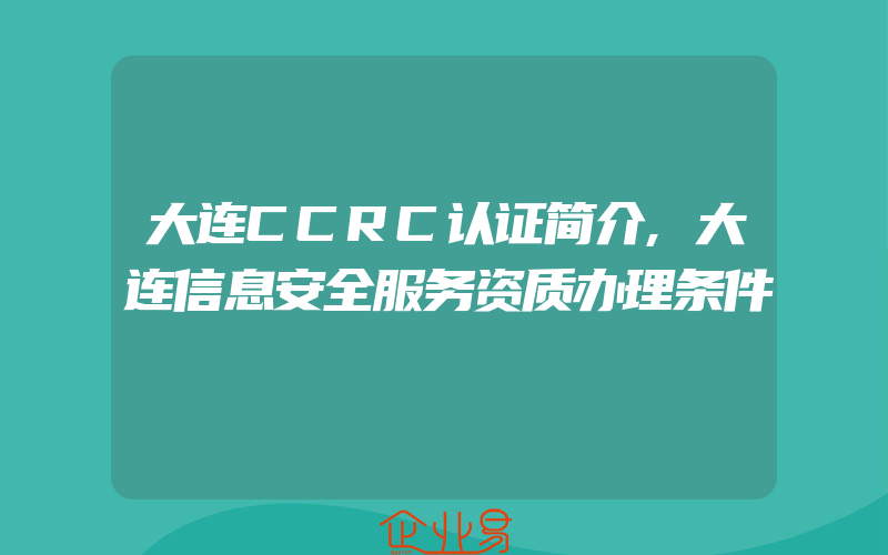 大连CCRC认证简介,大连信息安全服务资质办理条件