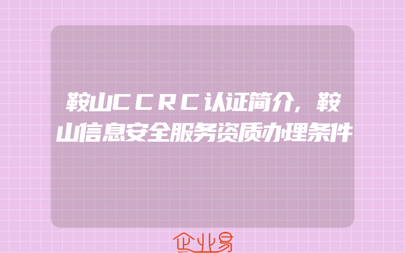 鞍山CCRC认证简介,鞍山信息安全服务资质办理条件