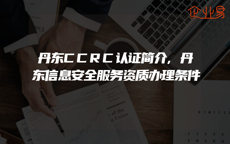 丹东CCRC认证简介,丹东信息安全服务资质办理条件