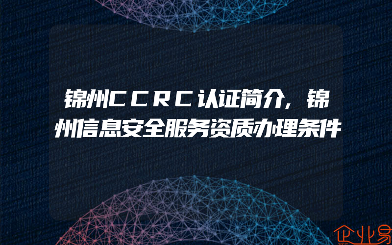 锦州CCRC认证简介,锦州信息安全服务资质办理条件