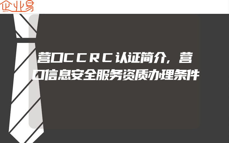 营口CCRC认证简介,营口信息安全服务资质办理条件