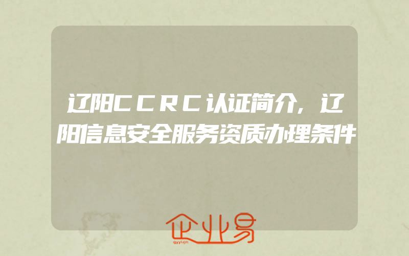 辽阳CCRC认证简介,辽阳信息安全服务资质办理条件