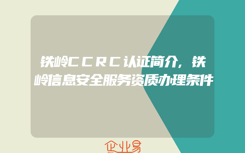 铁岭CCRC认证简介,铁岭信息安全服务资质办理条件