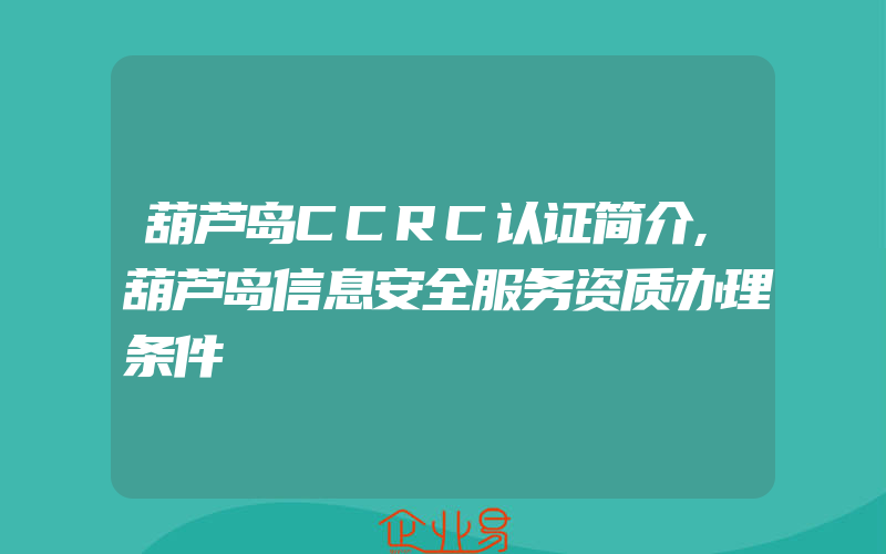 葫芦岛CCRC认证简介,葫芦岛信息安全服务资质办理条件