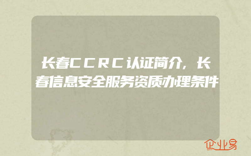 长春CCRC认证简介,长春信息安全服务资质办理条件