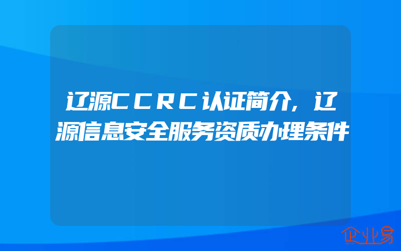 辽源CCRC认证简介,辽源信息安全服务资质办理条件